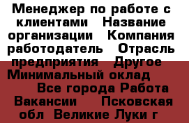 Менеджер по работе с клиентами › Название организации ­ Компания-работодатель › Отрасль предприятия ­ Другое › Минимальный оклад ­ 15 000 - Все города Работа » Вакансии   . Псковская обл.,Великие Луки г.